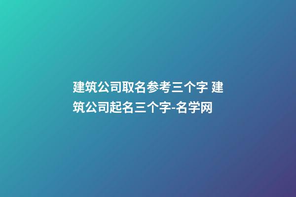 建筑公司取名参考三个字 建筑公司起名三个字-名学网-第1张-公司起名-玄机派